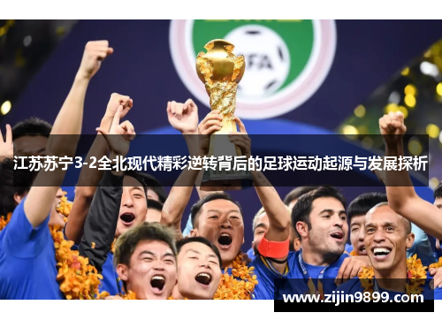 江苏苏宁3-2全北现代精彩逆转背后的足球运动起源与发展探析