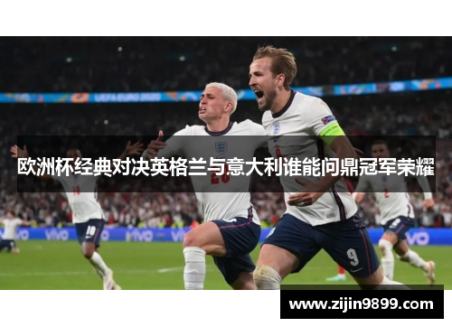 欧洲杯经典对决英格兰与意大利谁能问鼎冠军荣耀