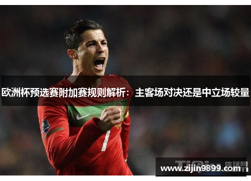 欧洲杯预选赛附加赛规则解析：主客场对决还是中立场较量