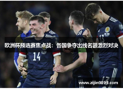 欧洲杯预选赛焦点战：各国争夺出线名额激烈对决