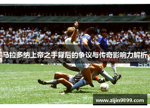 马拉多纳上帝之手背后的争议与传奇影响力解析