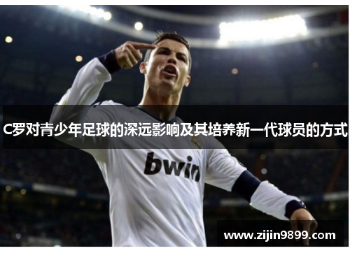 C罗对青少年足球的深远影响及其培养新一代球员的方式