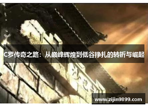 C罗传奇之路：从巅峰辉煌到低谷挣扎的转折与崛起