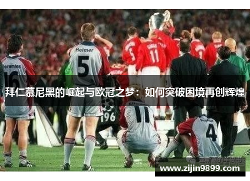 拜仁慕尼黑的崛起与欧冠之梦：如何突破困境再创辉煌