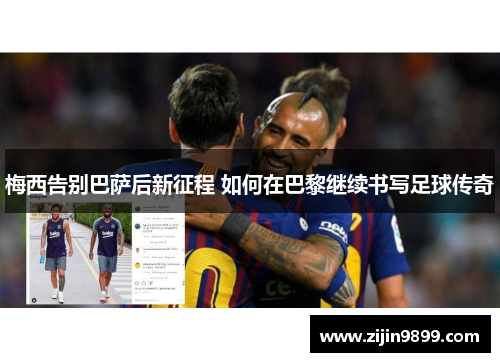 梅西告别巴萨后新征程 如何在巴黎继续书写足球传奇
