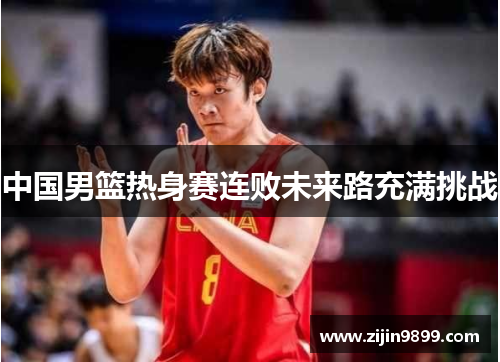 中国男篮热身赛连败未来路充满挑战