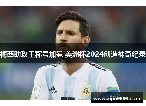 梅西助攻王称号加冕 美洲杯2024创造神奇纪录