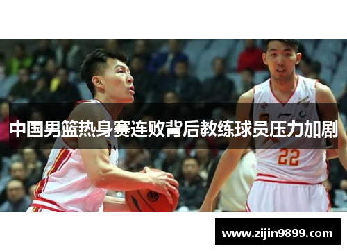 中国男篮热身赛连败背后教练球员压力加剧