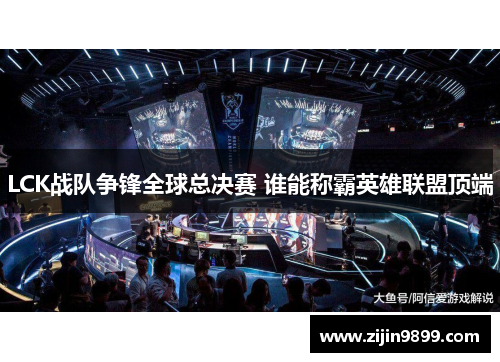 LCK战队争锋全球总决赛 谁能称霸英雄联盟顶端