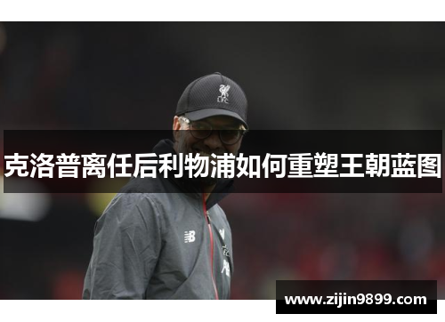 克洛普离任后利物浦如何重塑王朝蓝图