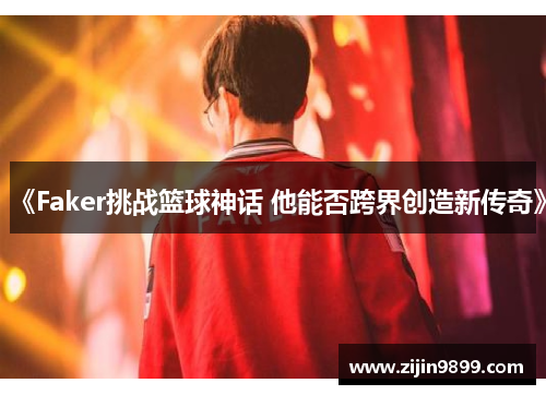 《Faker挑战篮球神话 他能否跨界创造新传奇》