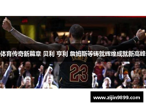 体育传奇新篇章 贝利 亨利 詹姆斯等铸就辉煌成就新高峰