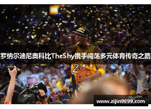 罗纳尔迪尼奥科比TheShy携手闯荡多元体育传奇之路
