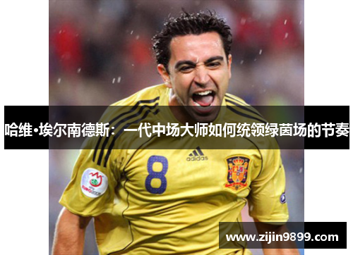 哈维·埃尔南德斯：一代中场大师如何统领绿茵场的节奏