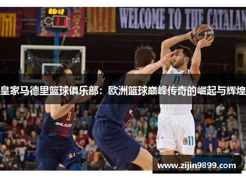 皇家马德里篮球俱乐部：欧洲篮球巅峰传奇的崛起与辉煌