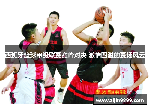 西班牙篮球甲级联赛巅峰对决 激情四溢的赛场风云