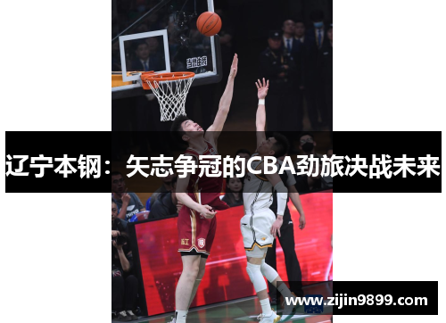 辽宁本钢：矢志争冠的CBA劲旅决战未来