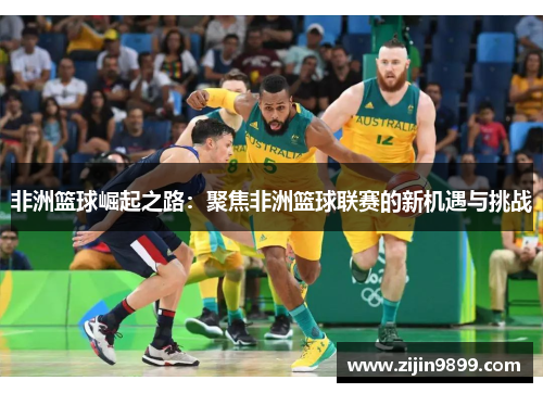 非洲篮球崛起之路：聚焦非洲篮球联赛的新机遇与挑战