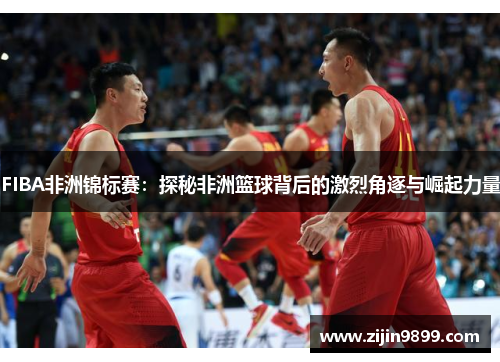 FIBA非洲锦标赛：探秘非洲篮球背后的激烈角逐与崛起力量