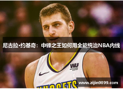 尼古拉·约基奇：中锋之王如何用全能统治NBA内线