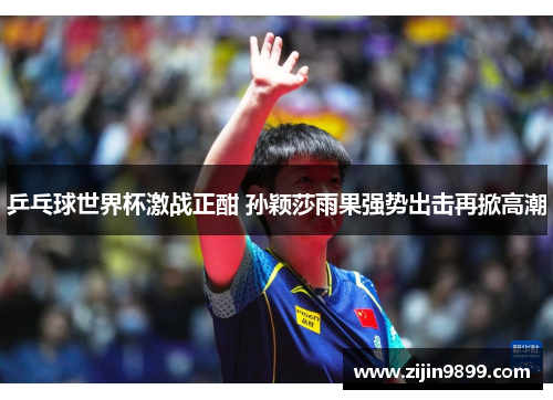 乒乓球世界杯激战正酣 孙颖莎雨果强势出击再掀高潮
