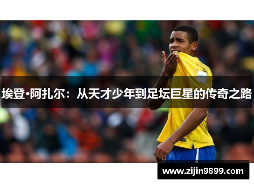 埃登·阿扎尔：从天才少年到足坛巨星的传奇之路