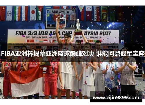 FIBA亚洲杯揭幕亚洲篮球巅峰对决 谁能问鼎冠军宝座