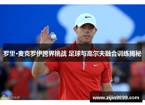 罗里·麦克罗伊跨界挑战 足球与高尔夫融合训练揭秘
