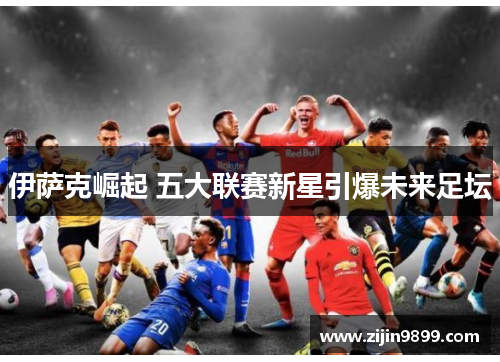 伊萨克崛起 五大联赛新星引爆未来足坛