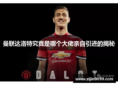 曼联达洛特究竟是哪个大佬亲自引进的揭秘