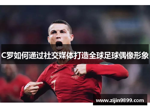 C罗如何通过社交媒体打造全球足球偶像形象