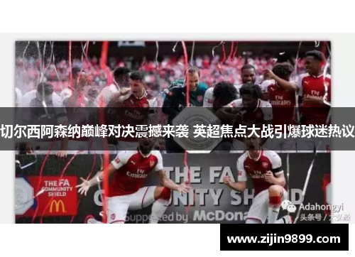 切尔西阿森纳巅峰对决震撼来袭 英超焦点大战引爆球迷热议