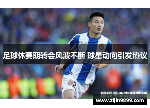 足球休赛期转会风波不断 球星动向引发热议