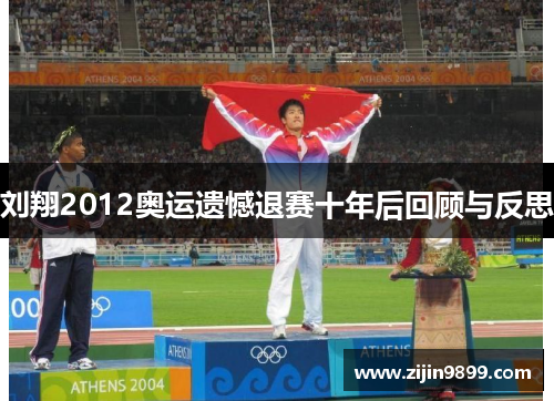 刘翔2012奥运遗憾退赛十年后回顾与反思